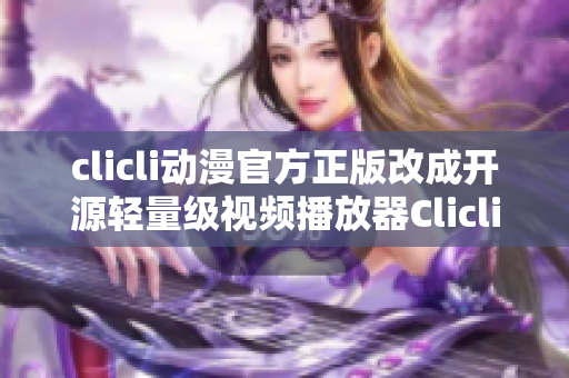 clicli动漫官方正版改成开源轻量级视频播放器Clicli正式上线