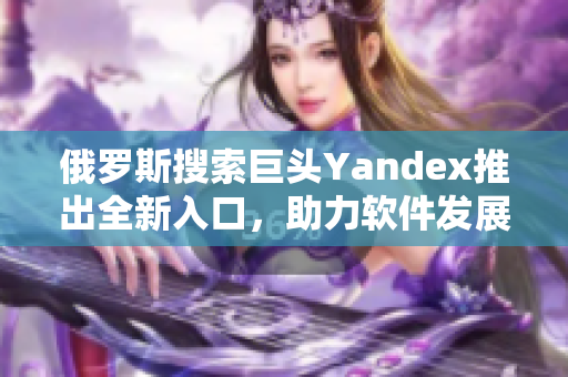 俄罗斯搜索巨头Yandex推出全新入口，助力软件发展