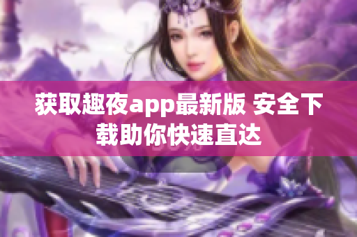 获取趣夜app最新版 安全下载助你快速直达