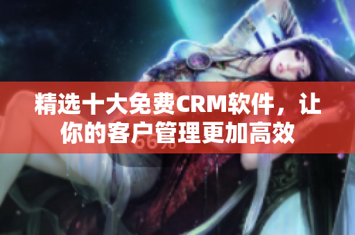 精选十大免费CRM软件，让你的客户管理更加高效