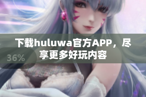 下载huluwa官方APP，尽享更多好玩内容