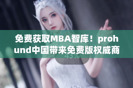 免费获取MBA智库！prohund中国带来免费版权威商学院，帮助提升职场竞争力！