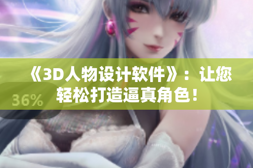 《3D人物设计软件》：让您轻松打造逼真角色！