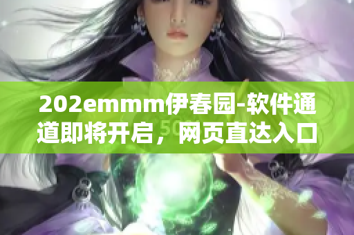 202emmm伊春园-软件通道即将开启，网页直达入口解锁最新信息