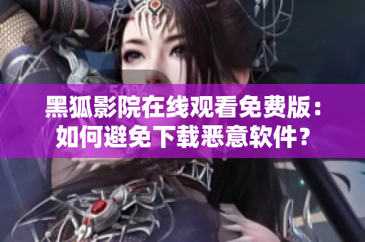 黑狐影院在线观看免费版：如何避免下载恶意软件？