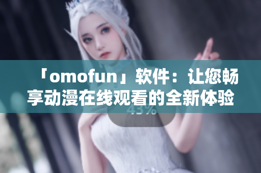 「omofun」软件：让您畅享动漫在线观看的全新体验