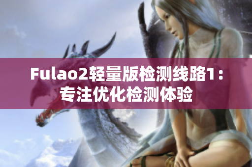 Fulao2轻量版检测线路1：专注优化检测体验