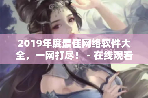 2019年度最佳网络软件大全，一网打尽！ - 在线观看、下载、安装、评测