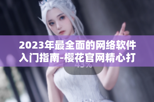 2023年最全面的网络软件入门指南-樱花官网精心打造！