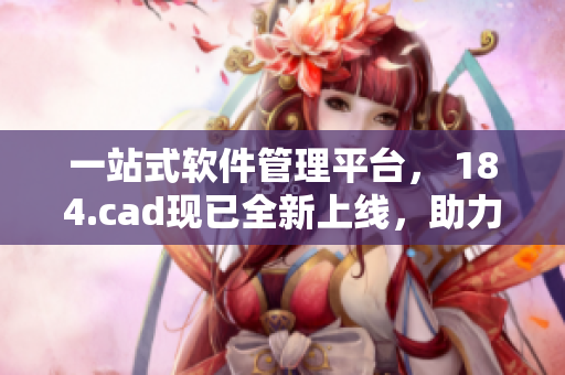 一站式软件管理平台， 184.cad现已全新上线，助力您的工作如虎添翼