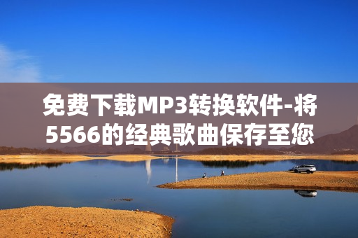 免费下载MP3转换软件-将5566的经典歌曲保存至您的设备中