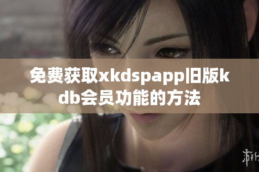 免费获取xkdspapp旧版kdb会员功能的方法