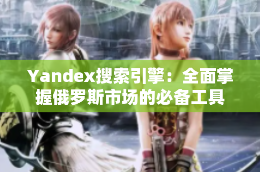 Yandex搜索引擎：全面掌握俄罗斯市场的必备工具