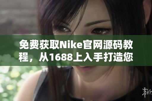 免费获取Nike官网源码教程，从1688上入手打造您自己的Sneaker商城