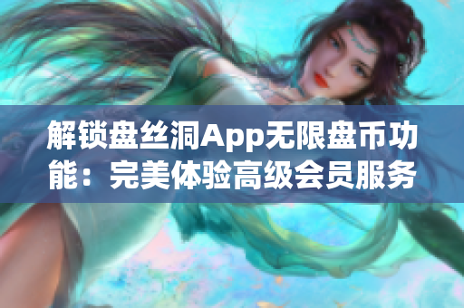 解锁盘丝洞App无限盘币功能：完美体验高级会员服务