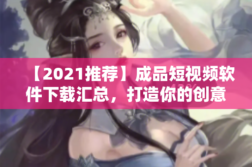 【2021推荐】成品短视频软件下载汇总，打造你的创意短片剪辑！