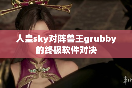 人皇sky对阵兽王grubby的终极软件对决