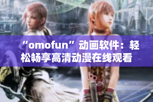 “omofun”动画软件：轻松畅享高清动漫在线观看