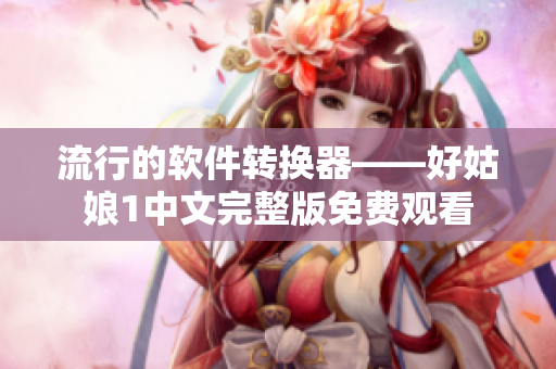 流行的软件转换器——好姑娘1中文完整版免费观看