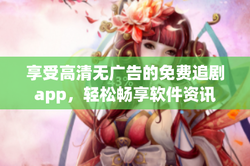 享受高清无广告的免费追剧app，轻松畅享软件资讯