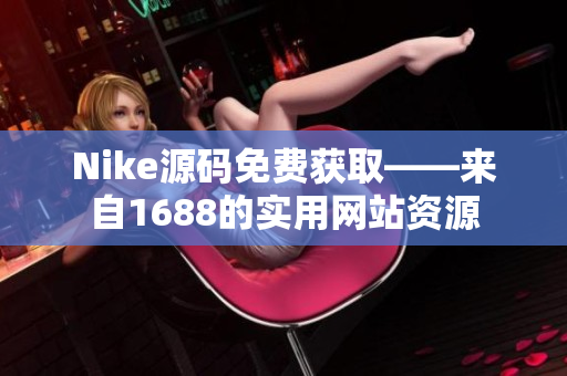 Nike源码免费获取——来自1688的实用网站资源