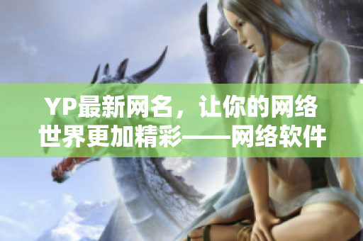 YP最新网名，让你的网络世界更加精彩——网络软件编辑必读！