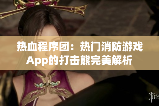 热血程序团：热门消防游戏App的打击熊完美解析