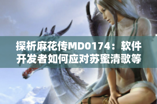 探析麻花传MD0174：软件开发者如何应对苏蜜清歌等技术难点