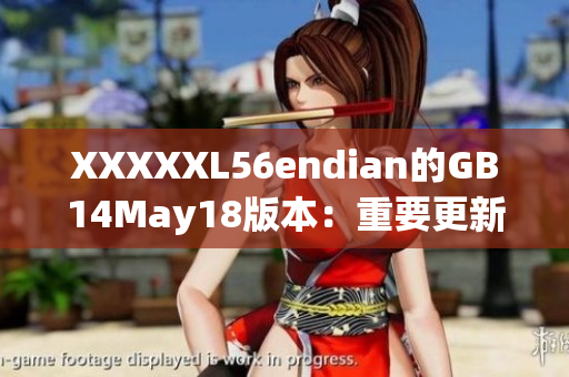 XXXXXL56endian的GB14May18版本：重要更新简介