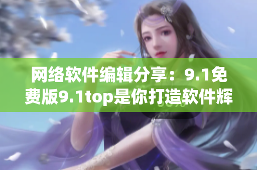 网络软件编辑分享：9.1免费版9.1top是你打造软件辉煌的必备工具！