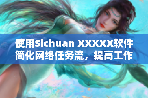 使用Sichuan XXXXX软件简化网络任务流，提高工作效率