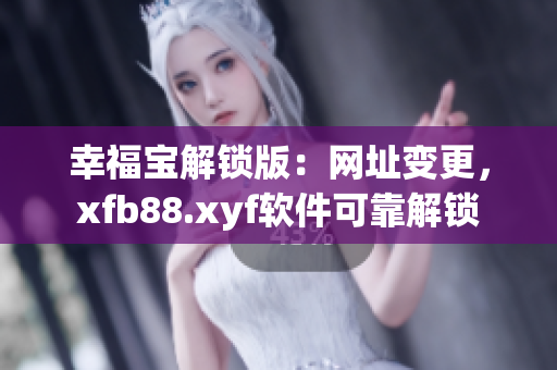 幸福宝解锁版：网址变更，xfb88.xyf软件可靠解锁