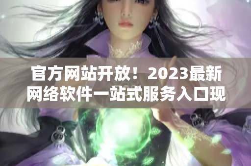 官方网站开放！2023最新网络软件一站式服务入口现已上线！