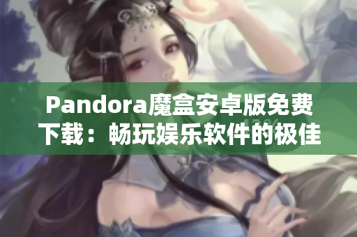 Pandora魔盒安卓版免费下载：畅玩娱乐软件的极佳选择