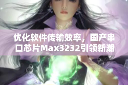 优化软件传输效率，国产串口芯片Max3232引领新潮流