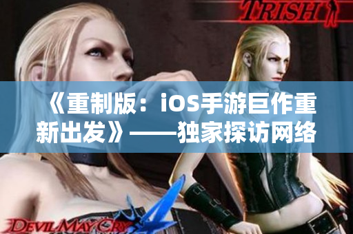 《重制版：iOS手游巨作重新出发》——独家探访网络软件开发全流程