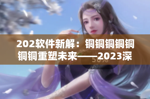 202软件新解：铜铜铜铜铜铜铜重塑未来——2023深色趋势解读