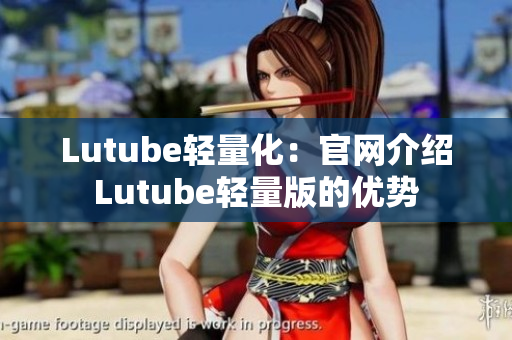 Lutube轻量化：官网介绍Lutube轻量版的优势