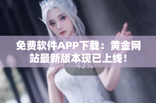 免费软件APP下载：黄金网站最新版本现已上线！