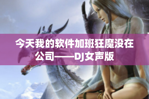 今天我的软件加班狂魔没在公司——DJ女声版