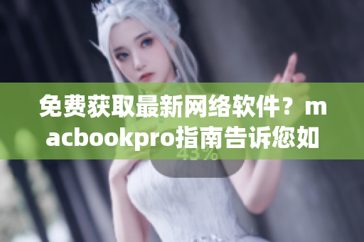 免费获取最新网络软件？macbookpro指南告诉您如何一键下载安装！