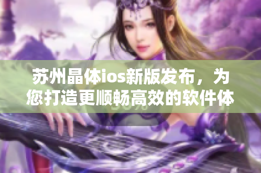 苏州晶体ios新版发布，为您打造更顺畅高效的软件体验