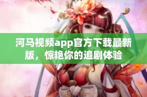 河马视频app官方下载最新版，惊艳你的追剧体验