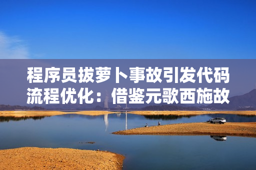 程序员拔萝卜事故引发代码流程优化：借鉴元歌西施故事的启示