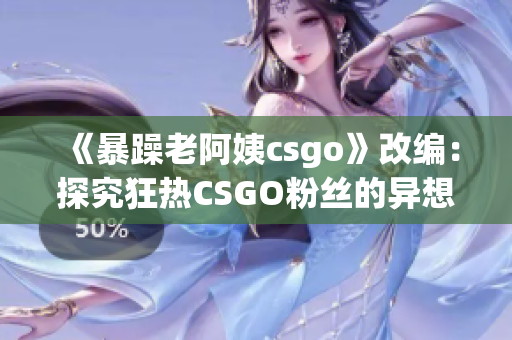 《暴躁老阿姨csgo》改编：探究狂热CSGO粉丝的异想天开世界