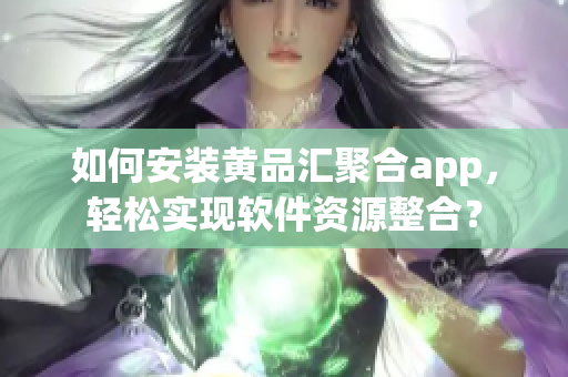 如何安装黄品汇聚合app，轻松实现软件资源整合？