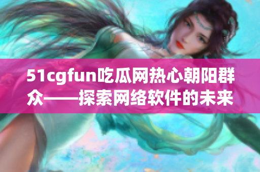 51cgfun吃瓜网热心朝阳群众——探索网络软件的未来发展趋势