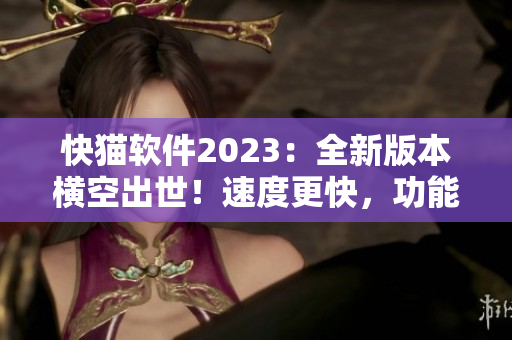 快猫软件2023：全新版本横空出世！速度更快，功能更强大，必备软件之一！