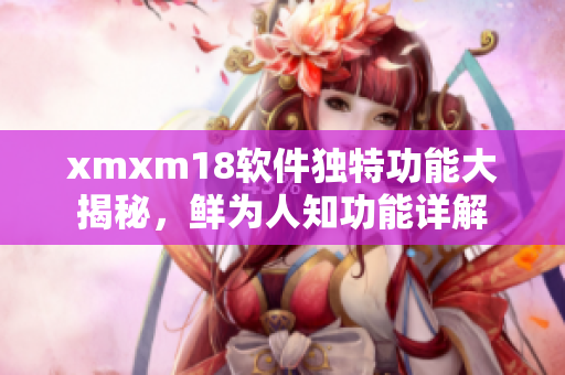 xmxm18软件独特功能大揭秘，鲜为人知功能详解