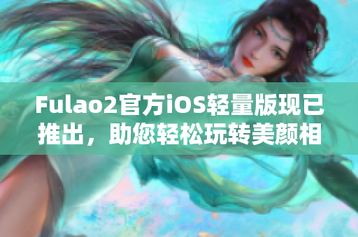 Fulao2官方iOS轻量版现已推出，助您轻松玩转美颜相机